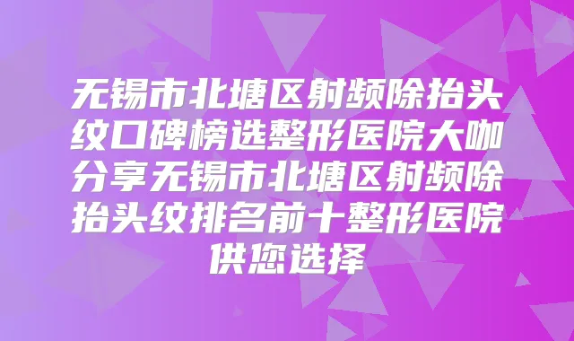 无锡市北塘区射频除抬头纹口碑榜选整形医院大咖分享无锡市北塘区射频除抬头纹排名前十整形医院供您选择