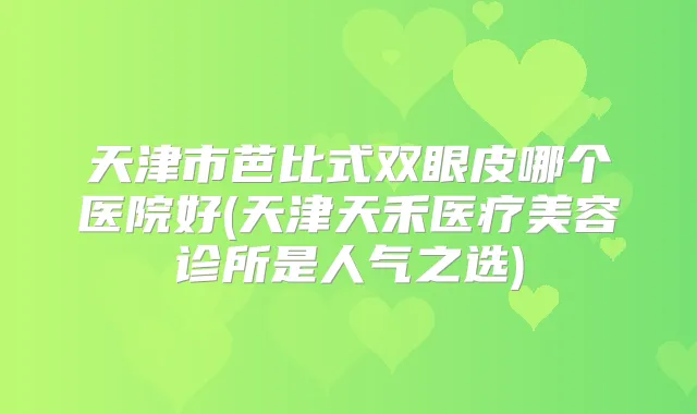 天津市芭比式双眼皮哪个医院好(天津天禾医疗美容诊所是人气之选)