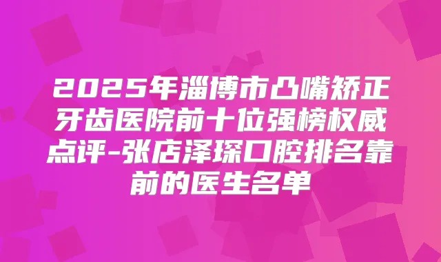 2025年淄博市凸嘴矫正牙齿医院前十位强榜点评-张店泽琛口腔排名靠前的医生名单