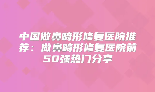 中国做鼻畸形修复医院推荐：做鼻畸形修复医院前50强热门分享