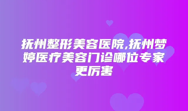 抚州整形美容医院,抚州梦婷医疗美容门诊哪位专家更厉害