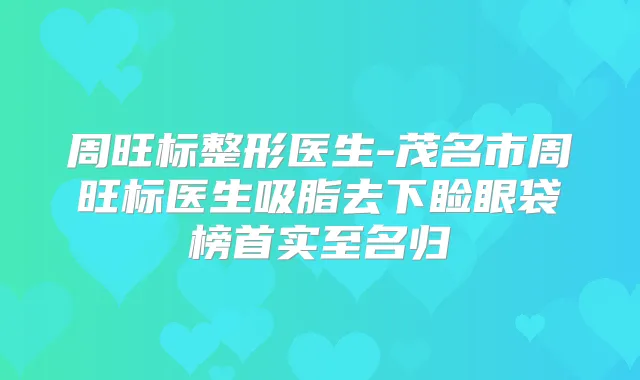 周旺标整形医生-茂名市周旺标医生吸脂去下睑眼袋榜首实至名归