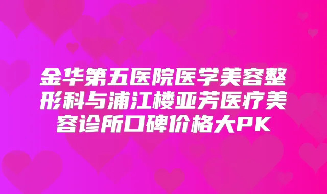 金华第五医院医学美容整形科与浦江楼亚芳医疗美容诊所口碑价格大PK