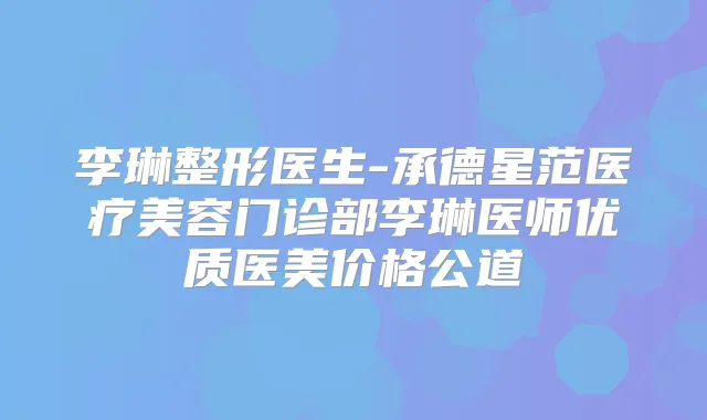 李琳整形医生-承德星范医疗美容门诊部李琳医师优质医美价格公道