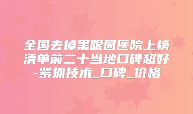 全国去掉黑眼圈医院上榜清单前二十当地口碑超好-紧抓技术_口碑_价格