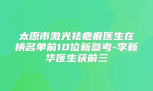 太原市激光祛疤痕医生在榜名单前10位新参考-李新华医生获前三