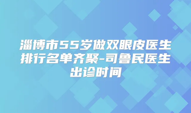 淄博市55岁做双眼皮医生排行名单齐聚-司鲁民医生出诊时间
