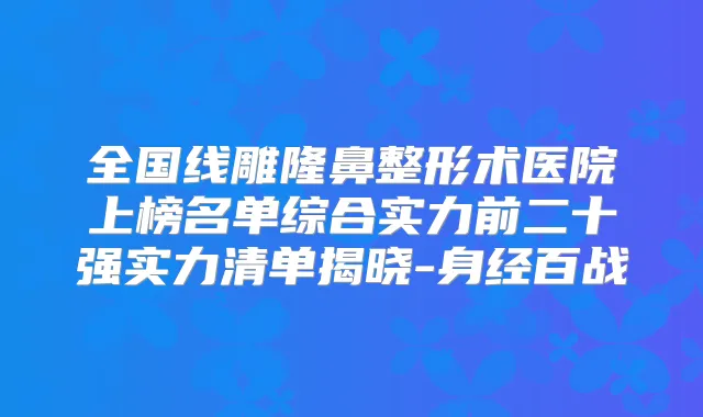 全国线雕隆鼻整形术医院上榜名单综合实力前二十强实力清单揭晓-身经百战