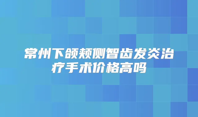常州下颌颊侧智齿发炎手术价格高吗