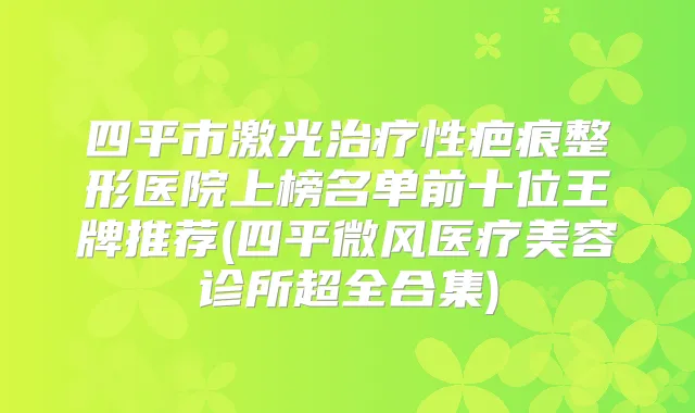 四平市激光性疤痕整形医院上榜名单前十位王牌推荐(四平微风医疗美容诊所超全合集)