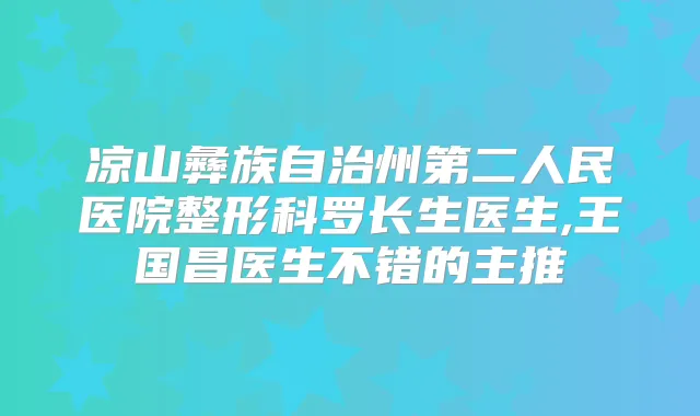 凉山彝族自治州第二人民医院整形科罗长生医生,王国昌医生不错的主推