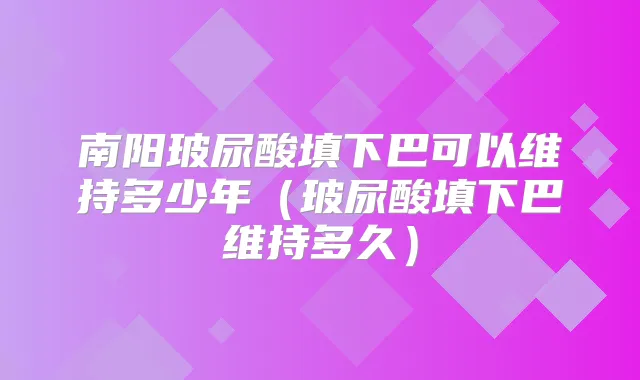 南阳玻尿酸填下巴可以维持多少年(玻尿酸填下巴维持多久)