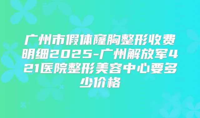 广州市假体窿胸整形收费明细2025-广州解放军421医院整形美容中心要多少价格