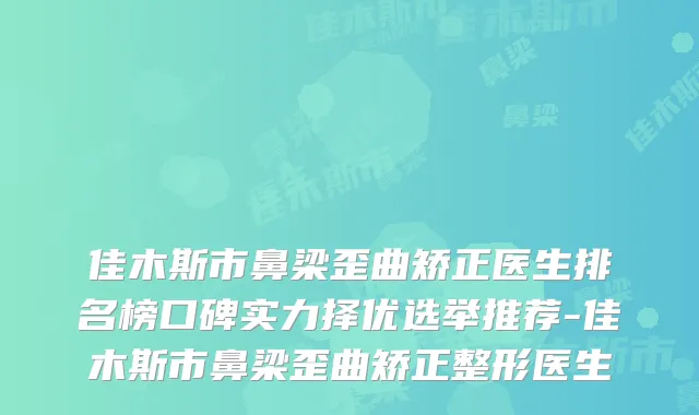 佳木斯市鼻梁歪曲矫正医生排名榜口碑实力择优选举推荐-佳木斯市鼻梁歪曲矫正整形医生