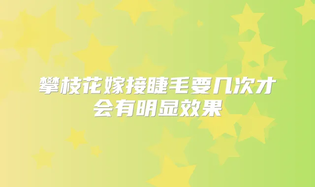 攀枝花嫁接睫毛要几次才会有明显效果