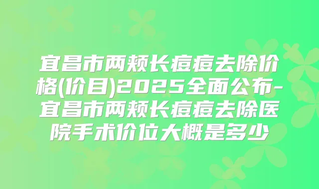 宜昌市两颊长痘痘去除价格(价目)2025全面公布-宜昌市两颊长痘痘去除医院手术价位大概是多少