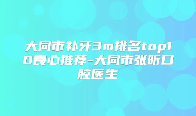 大同市补牙3m排名top10良心推荐-大同市张昕口腔医生
