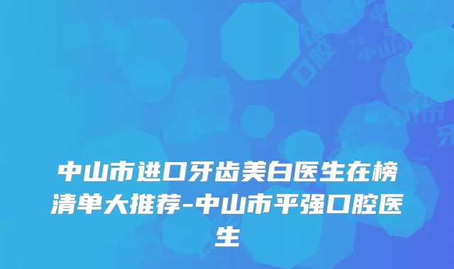 中山市进口牙齿美白医生在榜清单大推荐-中山市平强口腔医生