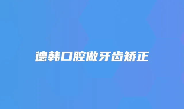 德韩口腔做牙齿矫正