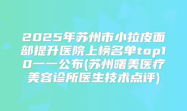 2025年苏州市小拉皮面部提升医院上榜名单top10一一公布(苏州曙美医疗美容诊所医生技术点评)