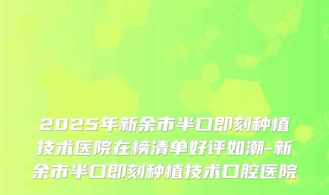 2025年新余市半口种植技术医院在榜清单好评如潮-新余市半口种植技术口腔医院