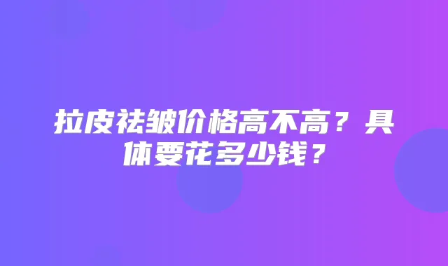 拉皮祛皱价格高不高?具体要花多少钱?