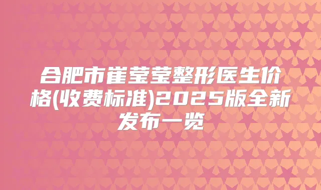 合肥市崔莹莹整形医生价格(收费标准)2025版全新发布一览