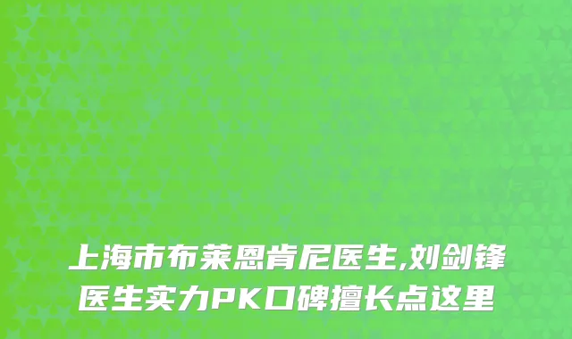 上海市布莱恩肯尼医生,刘剑锋医生实力PK口碑擅长点这里