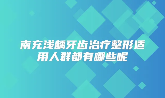 南充浅龋牙齿整形适用人群都有哪些呢