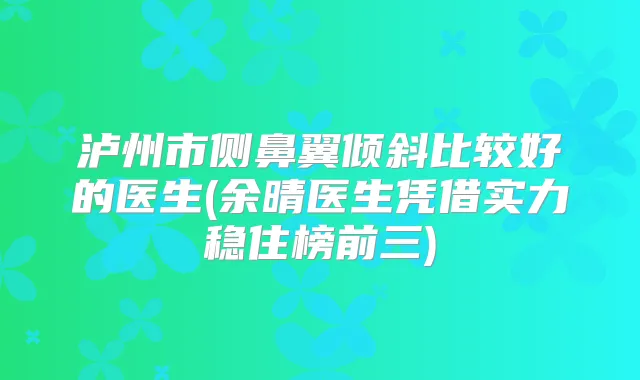 泸州市侧鼻翼倾斜比较好的医生(余晴医生凭借实力稳住榜前三)