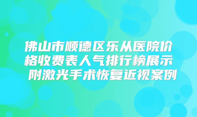 佛山市顺德区乐从医院价格收费表人气排行榜展示 附激光手术恢复近视案例