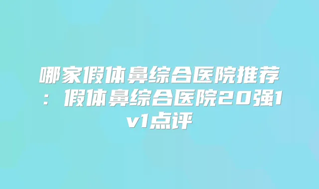 哪家假体鼻综合医院推荐:假体鼻综合医院20强1v1点评
