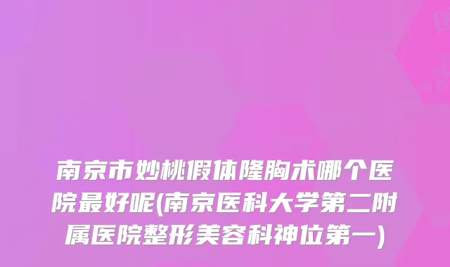 南京市妙桃假体隆胸术哪个医院好呢(南京医科大学第二附属医院整形美容科神位第一)