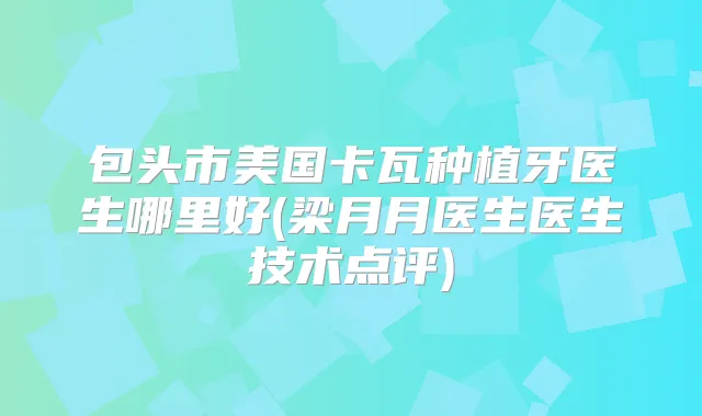 包头市美国卡瓦种植牙医生哪里好(梁月月医生医生技术点评)