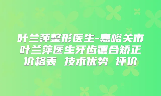 叶兰萍整形医生-嘉峪关市叶兰萍医生牙齿覆合矫正价格表 技术优势 评价