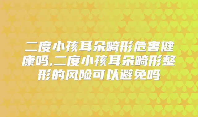 二度小孩耳朵畸形危害健康吗,二度小孩耳朵畸形整形的风险可以避免吗