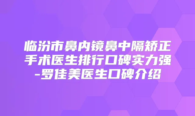 临汾市鼻内镜鼻中隔矫正手术医生排行口碑实力强-罗佳美医生口碑介绍