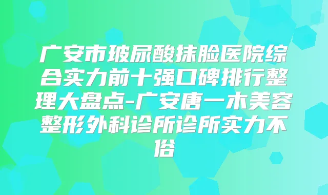 广安市玻尿酸抹脸医院综合实力前十强口碑排行整理大盘点-广安唐一木美容整形外科诊所诊所实力不俗