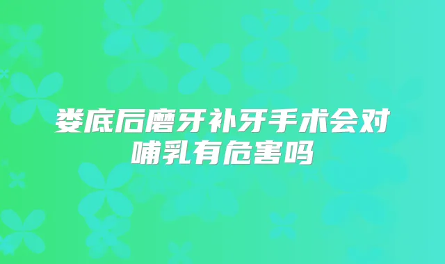 娄底后磨牙补牙手术会对哺乳有危害吗