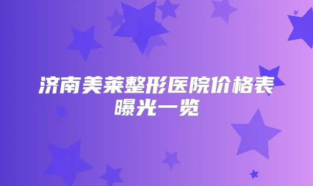 济南美莱整形医院价格表曝光一览