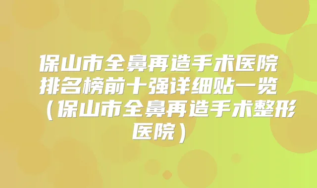 保山市全鼻再造手术医院排名榜前十强详细贴一览(保山市全鼻再造手术整形医院)