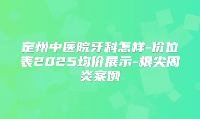 定州中医院牙科怎样-价位表2025均价展示-根尖周炎案例