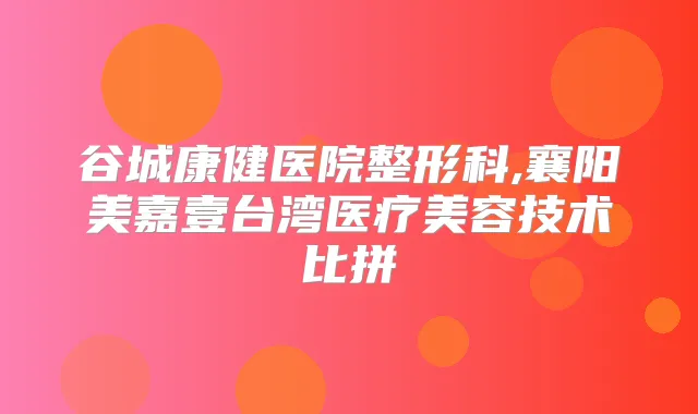 谷城康健医院整形科,襄阳美嘉壹台湾医疗美容技术比拼