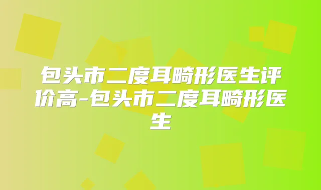包头市二度耳畸形医生评价高-包头市二度耳畸形医生