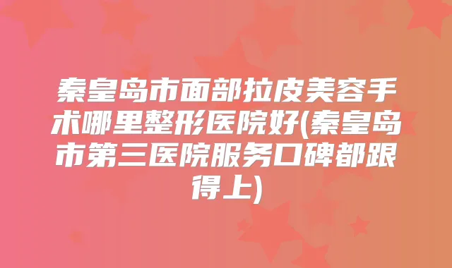 秦皇岛市面部拉皮美容手术哪里整形医院好(秦皇岛市第三医院服务口碑都跟得上)