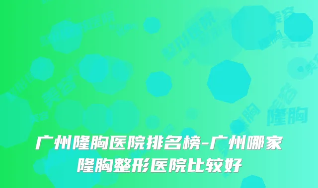 广州隆胸医院排名榜-广州哪家隆胸整形医院比较好