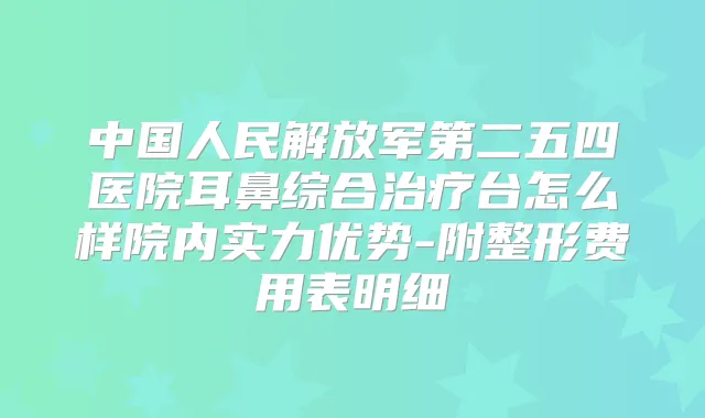 中国人民解放军第二五四医院耳鼻综合台怎么样院内实力优势-附整形费用表明细
