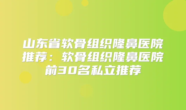 山东省软骨组织隆鼻医院推荐：软骨组织隆鼻医院前30名私立推荐