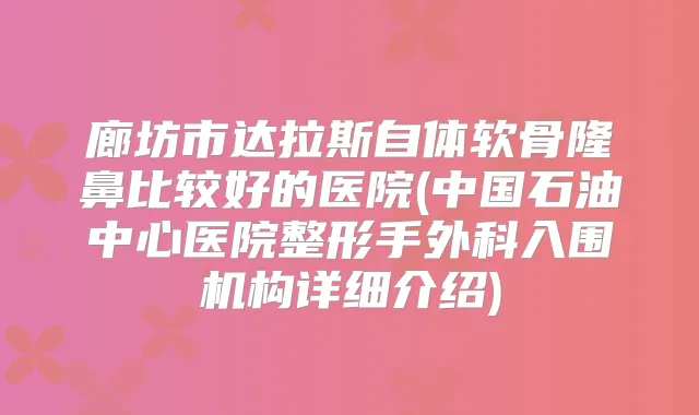 廊坊市达拉斯自体软骨隆鼻比较好的医院(中国石油中心医院整形手外科入围机构详细介绍)