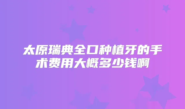太原瑞典全口种植牙的手术费用大概多少钱啊